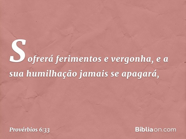 Sofrerá ferimentos e vergonha,
e a sua humilhação jamais se apagará, -- Provérbios 6:33