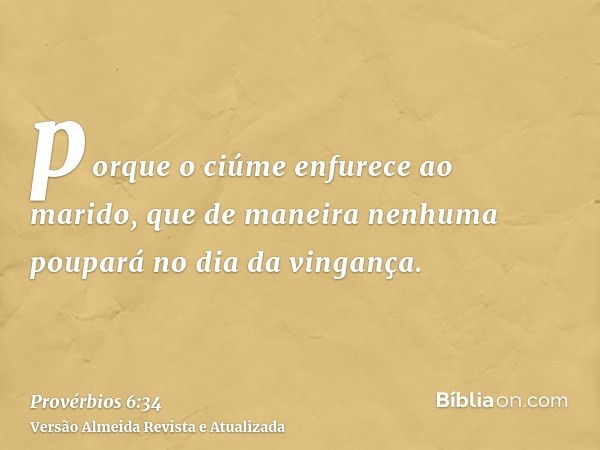 porque o ciúme enfurece ao marido, que de maneira nenhuma poupará no dia da vingança.