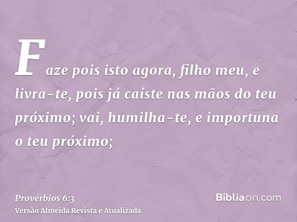 Faze pois isto agora, filho meu, e livra-te, pois já caíste nas mãos do teu próximo; vai, humilha-te, e importuna o teu próximo;