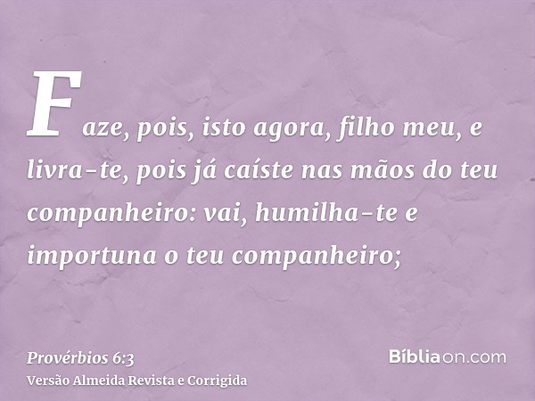 Faze, pois, isto agora, filho meu, e livra-te, pois já caíste nas mãos do teu companheiro: vai, humilha-te e importuna o teu companheiro;