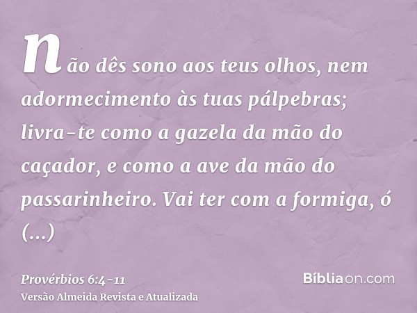 não dês sono aos teus olhos, nem adormecimento às tuas pálpebras;livra-te como a gazela da mão do caçador, e como a ave da mão do passarinheiro.Vai ter com a fo