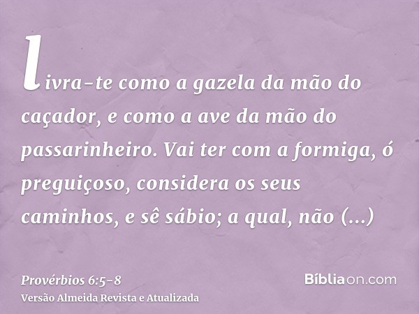 livra-te como a gazela da mão do caçador, e como a ave da mão do passarinheiro.Vai ter com a formiga, ó preguiçoso, considera os seus caminhos, e sê sábio;a qua