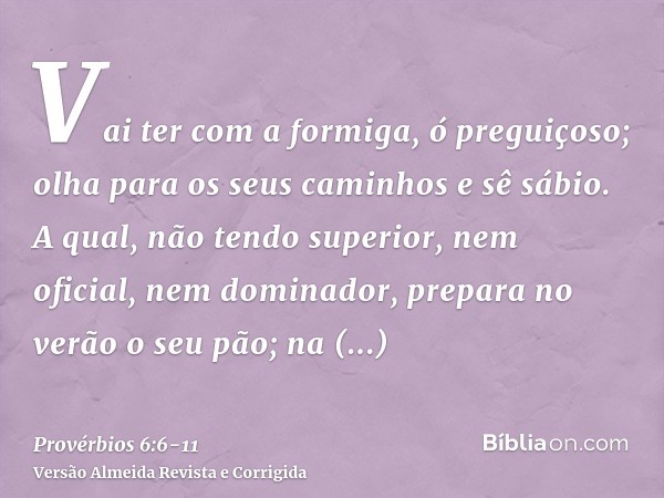 Vai ter com a formiga, ó preguiçoso; olha para os seus caminhos e sê sábio.A qual, não tendo superior, nem oficial, nem dominador,prepara no verão o seu pão; na