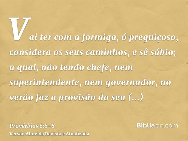 Vai ter com a formiga, ó preguiçoso, considera os seus caminhos, e sê sábio;a qual, não tendo chefe, nem superintendente, nem governador,no verão faz a provisão