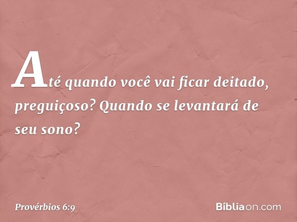 Até quando você vai ficar deitado,
preguiçoso?
Quando se levantará de seu sono? -- Provérbios 6:9