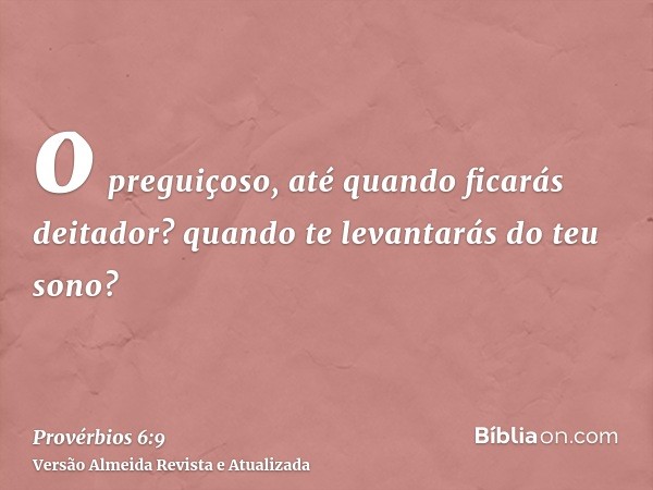 o preguiçoso, até quando ficarás deitador? quando te levantarás do teu sono?