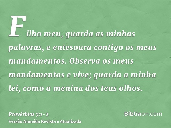 Filho meu, guarda as minhas palavras, e entesoura contigo os meus mandamentos.Observa os meus mandamentos e vive; guarda a minha lei, como a menina dos teus olh