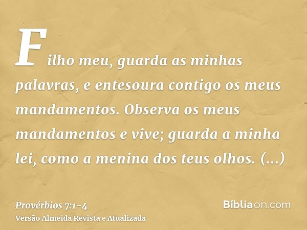 Filho meu, guarda as minhas palavras, e entesoura contigo os meus mandamentos.Observa os meus mandamentos e vive; guarda a minha lei, como a menina dos teus olh