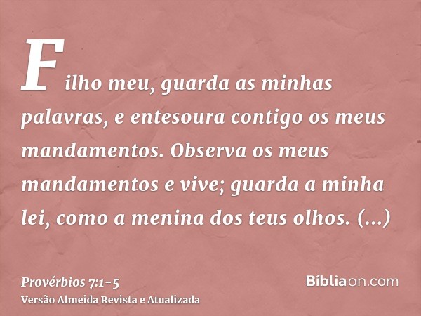 Filho meu, guarda as minhas palavras, e entesoura contigo os meus mandamentos.Observa os meus mandamentos e vive; guarda a minha lei, como a menina dos teus olh