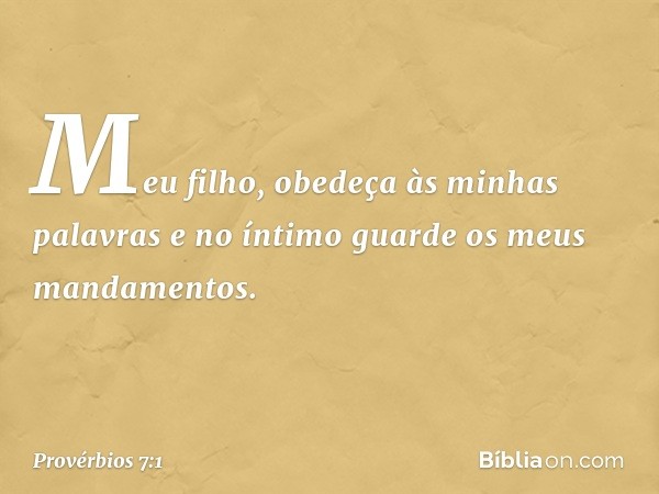 Meu filho, obedeça às minhas palavras
e no íntimo guarde os meus mandamentos. -- Provérbios 7:1