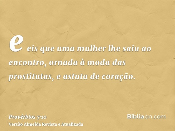 e eis que uma mulher lhe saiu ao encontro, ornada à moda das prostitutas, e astuta de coração.