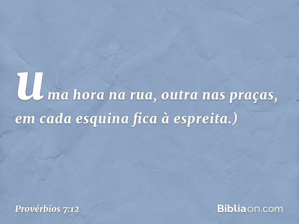 uma hora na rua, outra nas praças,
em cada esquina fica à espreita.) -- Provérbios 7:12