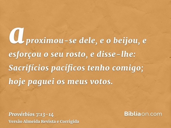 aproximou-se dele, e o beijou, e esforçou o seu rosto, e disse-lhe:Sacrifícios pacíficos tenho comigo; hoje paguei os meus votos.