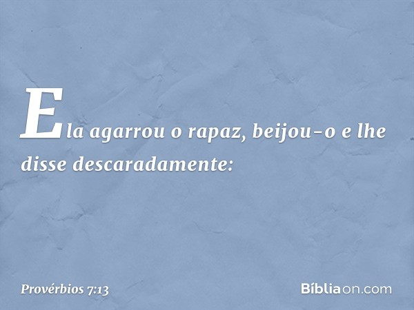 Ela agarrou o rapaz,
beijou-o e lhe disse descaradamente: -- Provérbios 7:13