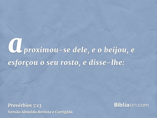 aproximou-se dele, e o beijou, e esforçou o seu rosto, e disse-lhe:
