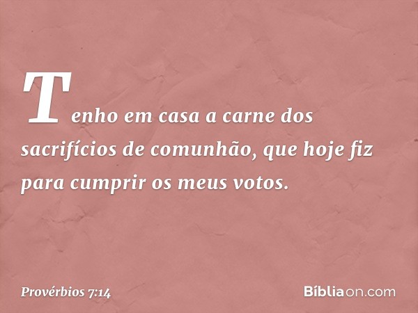 "Tenho em casa
a carne dos sacrifícios de comunhão,
que hoje fiz para cumprir os meus votos. -- Provérbios 7:14