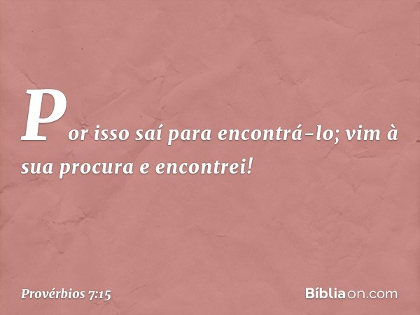 Por isso saí para encontrá-lo;
vim à sua procura e encontrei! -- Provérbios 7:15