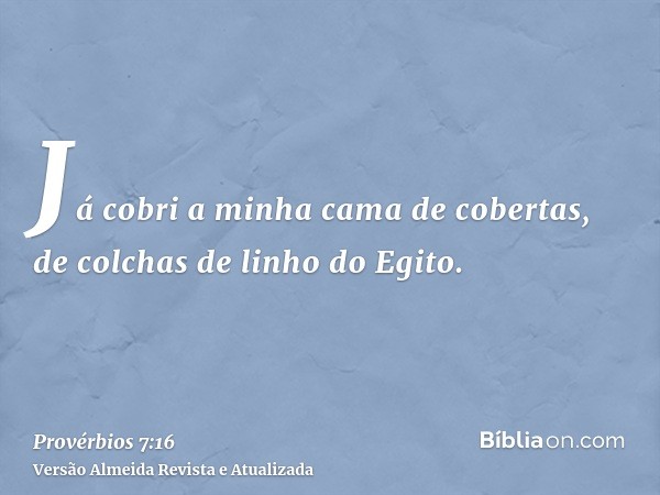 Já cobri a minha cama de cobertas, de colchas de linho do Egito.