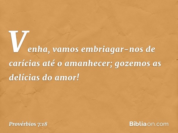 Venha, vamos embriagar-nos
de carícias até o amanhecer;
gozemos as delícias do amor! -- Provérbios 7:18