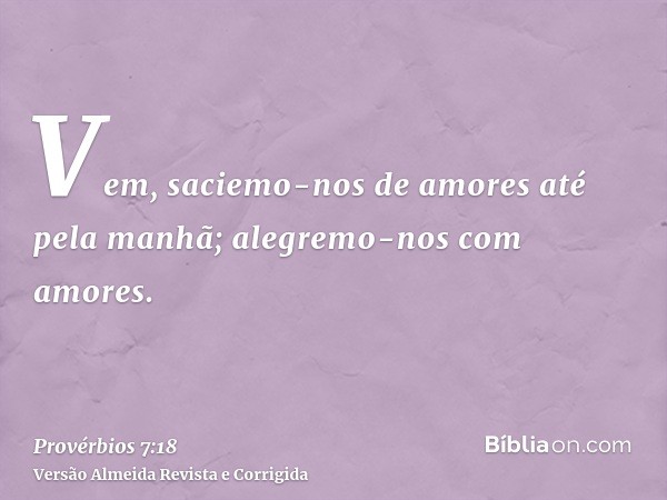 Vem, saciemo-nos de amores até pela manhã; alegremo-nos com amores.