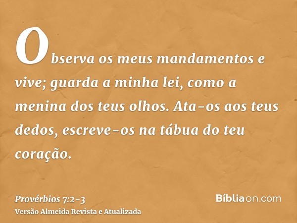 Observa os meus mandamentos e vive; guarda a minha lei, como a menina dos teus olhos.Ata-os aos teus dedos, escreve-os na tábua do teu coração.