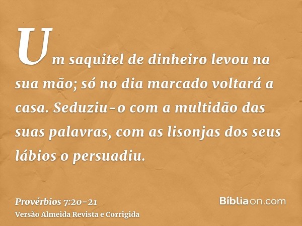 Um saquitel de dinheiro levou na sua mão; só no dia marcado voltará a casa.Seduziu-o com a multidão das suas palavras, com as lisonjas dos seus lábios o persuad