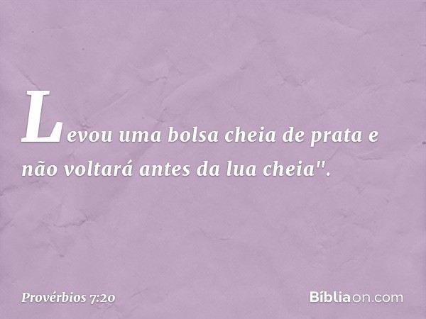 Levou uma bolsa cheia de prata
e não voltará antes da lua che­ia". -- Provérbios 7:20