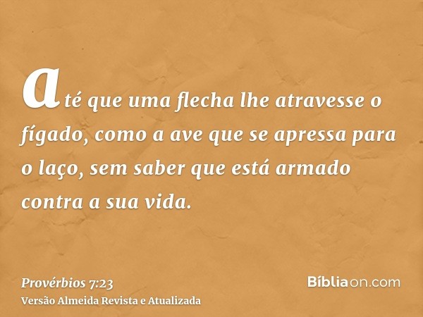 até que uma flecha lhe atravesse o fígado, como a ave que se apressa para o laço, sem saber que está armado contra a sua vida.