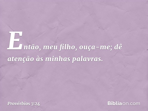 Então, meu filho, ouça-me;
dê atenção às minhas palavras. -- Provérbios 7:24