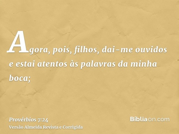 Agora, pois, filhos, dai-me ouvidos e estai atentos às palavras da minha boca;