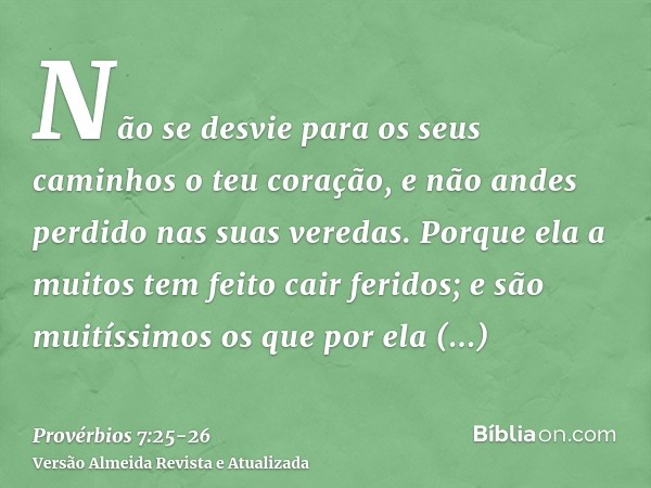 Não se desvie para os seus caminhos o teu coração, e não andes perdido nas suas veredas.Porque ela a muitos tem feito cair feridos; e são muitíssimos os que por