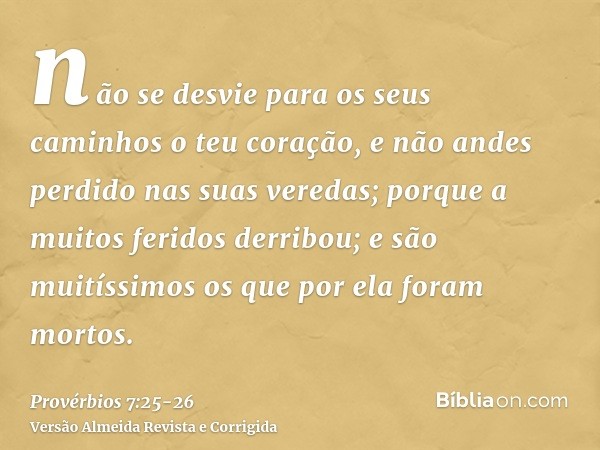 não se desvie para os seus caminhos o teu coração, e não andes perdido nas suas veredas;porque a muitos feridos derribou; e são muitíssimos os que por ela foram