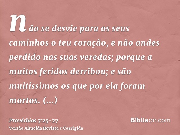 não se desvie para os seus caminhos o teu coração, e não andes perdido nas suas veredas;porque a muitos feridos derribou; e são muitíssimos os que por ela foram