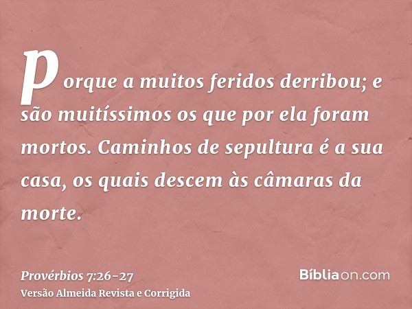 porque a muitos feridos derribou; e são muitíssimos os que por ela foram mortos.Caminhos de sepultura é a sua casa, os quais descem às câmaras da morte.
