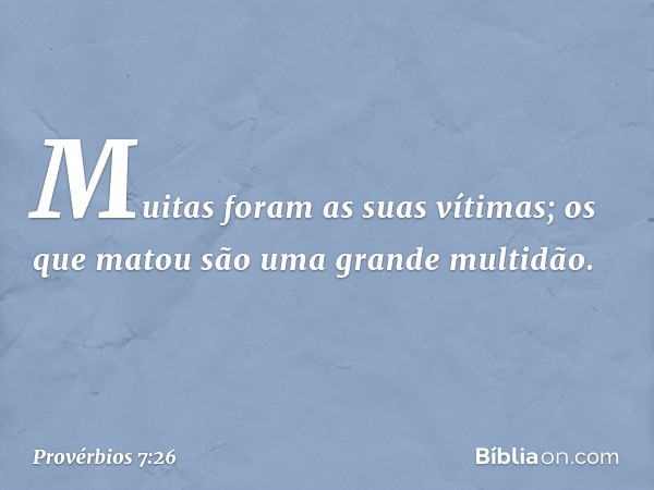 Muitas foram as suas vítimas;
os que matou são uma grande multidão. -- Provérbios 7:26