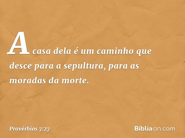 A casa dela é um caminho que desce
para a sepultura,
para as moradas da morte. -- Provérbios 7:27