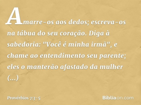 Amarre-os aos dedos;
escreva-os na tábua do seu coração. Diga à sabedoria: "Você é minha irmã",
e chame ao entendimento seu parente; eles o manterão afastado
da