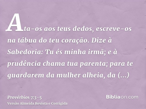 Ata-os aos teus dedos, escreve-os na tábua do teu coração.Dize à Sabedoria: Tu és minha irmã; e à prudência chama tua parenta;para te guardarem da mulher alheia