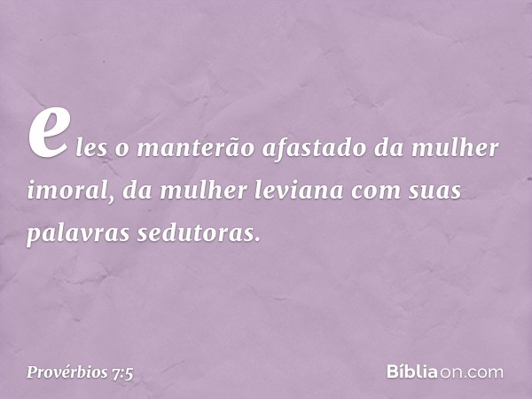 eles o manterão afastado
da mulher imoral,
da mulher leviana
com suas palavras sedutoras. -- Provérbios 7:5