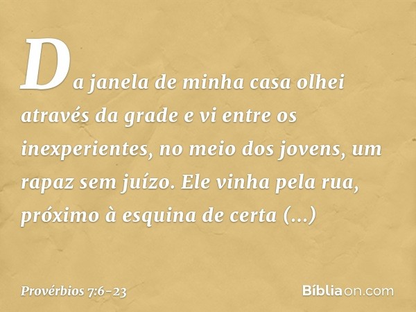 Da janela de minha casa
olhei através da grade e vi entre os inexperientes,
no meio dos jovens,
um rapaz sem juízo. Ele vinha pela rua,
próximo à esquina de cer