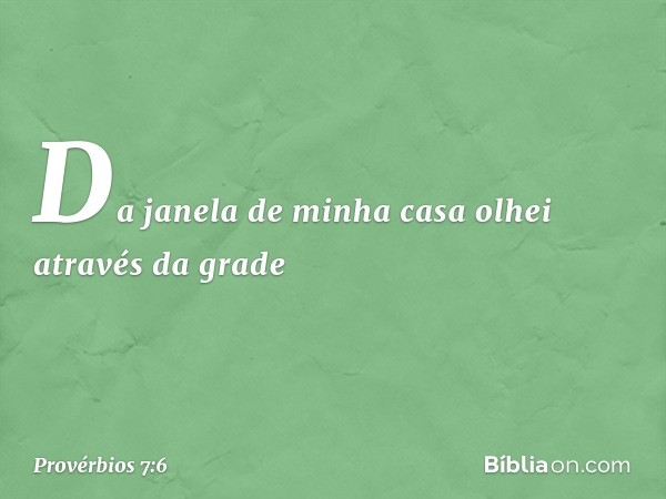 Da janela de minha casa
olhei através da grade -- Provérbios 7:6