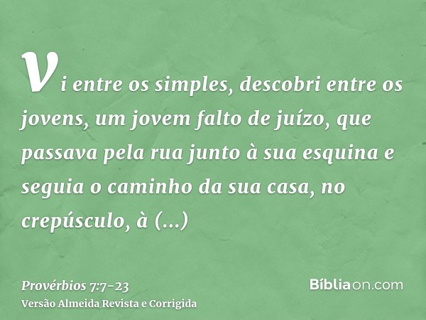 vi entre os simples, descobri entre os jovens, um jovem falto de juízo,que passava pela rua junto à sua esquina e seguia o caminho da sua casa,no crepúsculo, à 