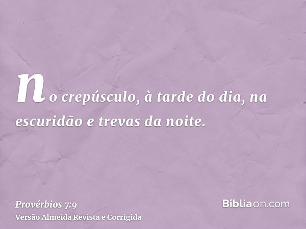no crepúsculo, à tarde do dia, na escuridão e trevas da noite.