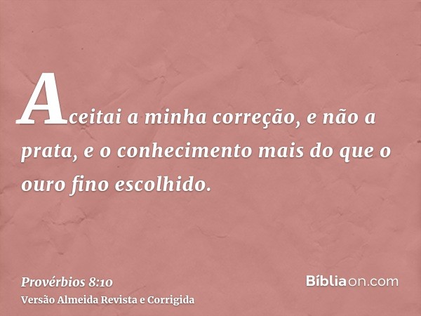 Aceitai a minha correção, e não a prata, e o conhecimento mais do que o ouro fino escolhido.