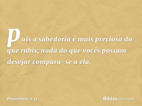 pois a sabedoria é mais preciosa
do que rubis;
nada do que vocês possam desejar
compara-se a ela. -- Provérbios 8:11