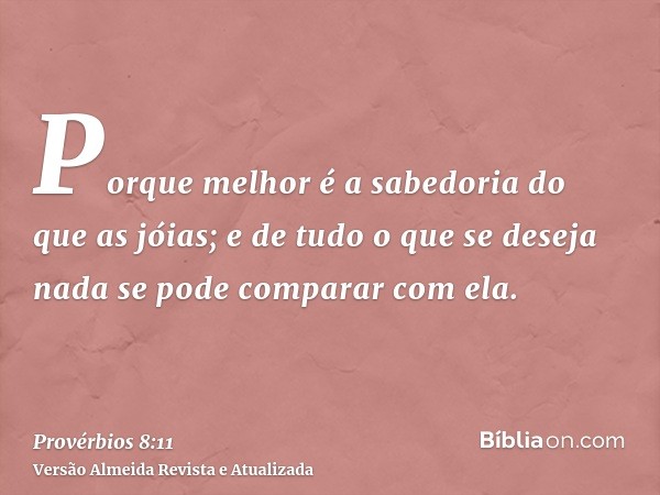 Porque melhor é a sabedoria do que as jóias; e de tudo o que se deseja nada se pode comparar com ela.