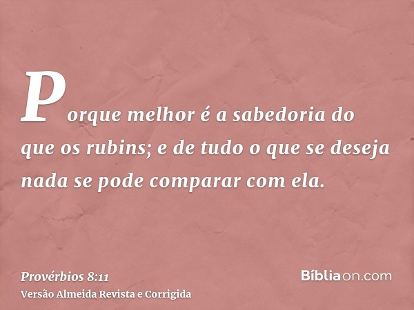 Porque melhor é a sabedoria do que os rubins; e de tudo o que se deseja nada se pode comparar com ela.