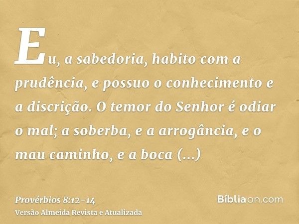 Eu, a sabedoria, habito com a prudência, e possuo o conhecimento e a discrição.O temor do Senhor é odiar o mal; a soberba, e a arrogância, e o mau caminho, e a 