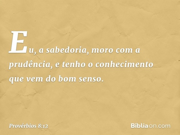 "Eu, a sabedoria,
moro com a prudência,
e tenho o conhecimento
que vem do bom senso. -- Provérbios 8:12