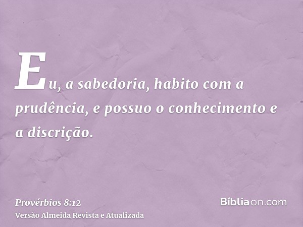 Eu, a sabedoria, habito com a prudência, e possuo o conhecimento e a discrição.